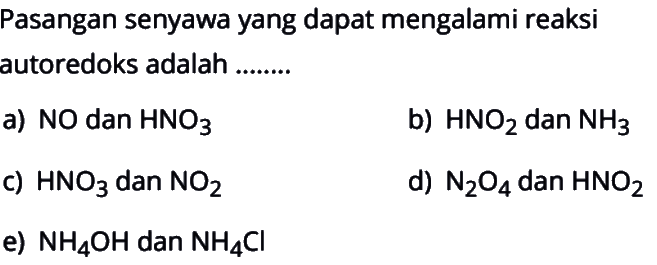 Pasangan senyawa yang dapat mengalami reaksi autoredoks adalah .....a) NO dan HNO3 b) HNO2 dan NH3 c) HNO3 dan NO2 d) N2O4 dan HNO2 e) NH4OH dan NH4Cl