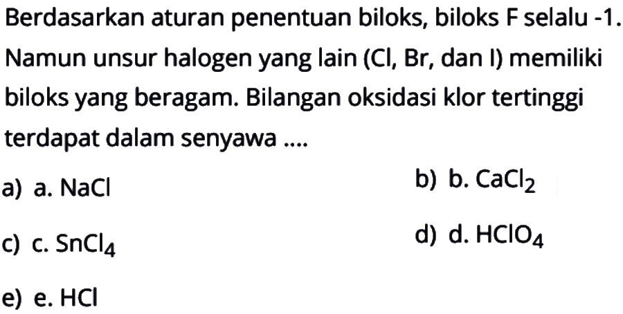 Berdasarkan aturan penentuan biloks, biloks F selalu -1. Namun unsur halogen yang lain  (Cl, Br, dan I) memiliki biloks yang beragam. Bilangan oksidasi klor tertinggi terdapat dalam senyawa ....