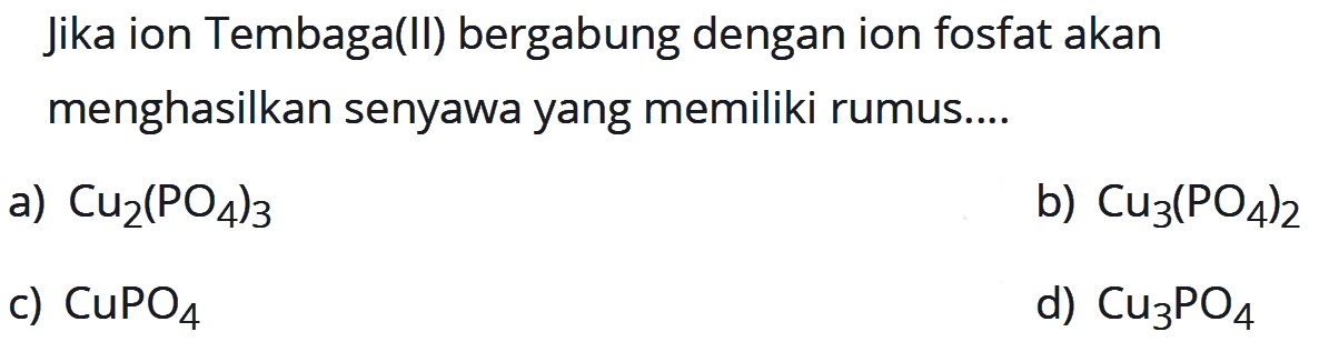 Jika ion Tembaga(II) bergabung dengan ion fosfat akan menghasilkan senyawa yang memiliki rumus....a)  Cu2(PO4)3 b)  Cu3(PO4)2 c)  CuPO4 d)  Cu3PO4 