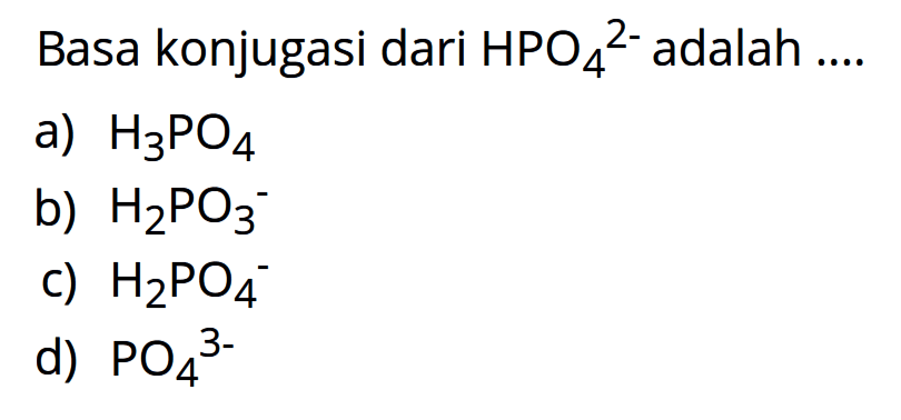 Basa konjugasi dari HPO4^(2-) adalah a) H3PO4 b) H2PO3^- c) H2PO4^- d) PO4^(3-)