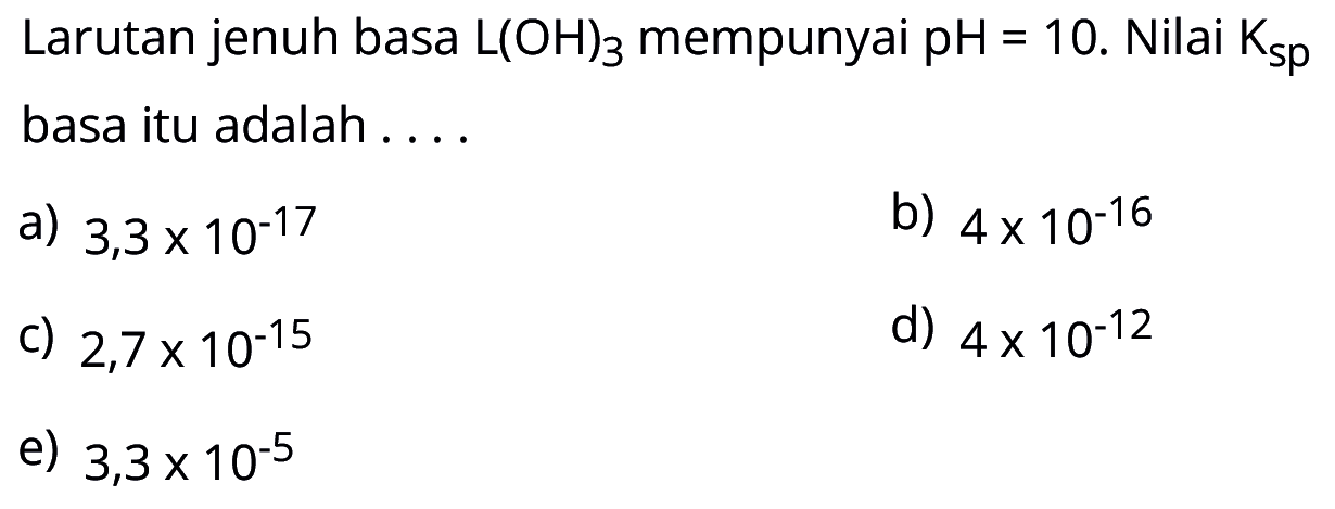 Larutan jenuh basa L(OH)3 mempunyai pH=10. Nilai Ksp basa itu adalah....