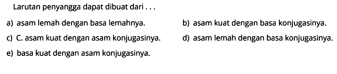 Larutan penyangga dapat dibuat dari ...a) asam lemah dengan basa lemahnya.b) asam kuat dengan basa konjugasinya.c) C. asam kuat dengan asam konjugasinya.d) asam lemah dengan basa konjugasinya.e) basa kuat dengan asam konjugasinya.