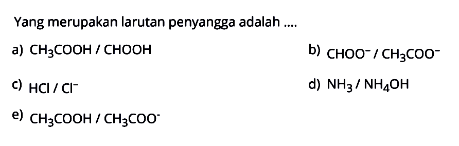 Yang merupakan larutan penyangga adalah ....a) CH3COOH/CHOOH 
 b) CHOO^-/CH3COO^- 
 c) HCl/Cl^- 
 d) NH3/NH4OH 
 e) CH3COOH/CH3COO^-