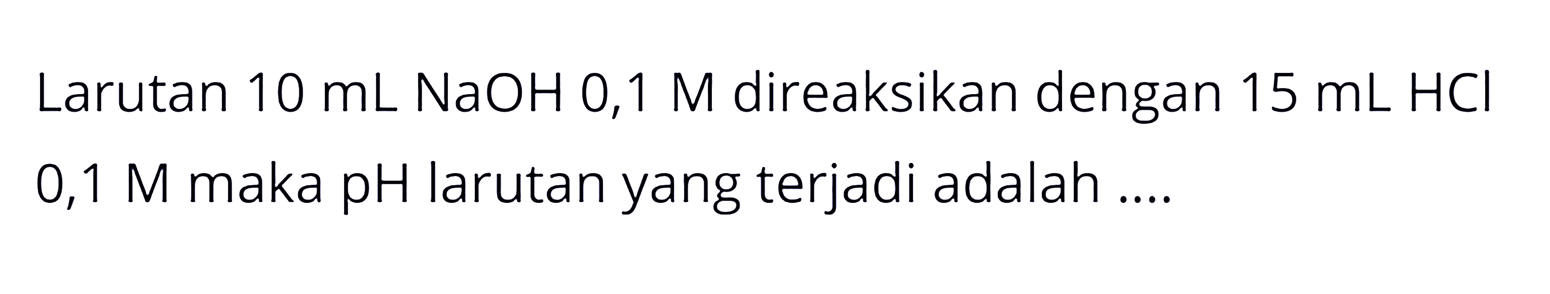 Larutan  10 mL NaOH 0,1M  direaksikan dengan 15 mL HCl 0,1M maka  pH  larutan yang terjadi adalah ....