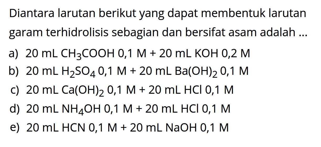 Diantara larutan berikut yang dapat membentuk larutan garam terhidrolisis sebagian dan bersifat asam adalah ...