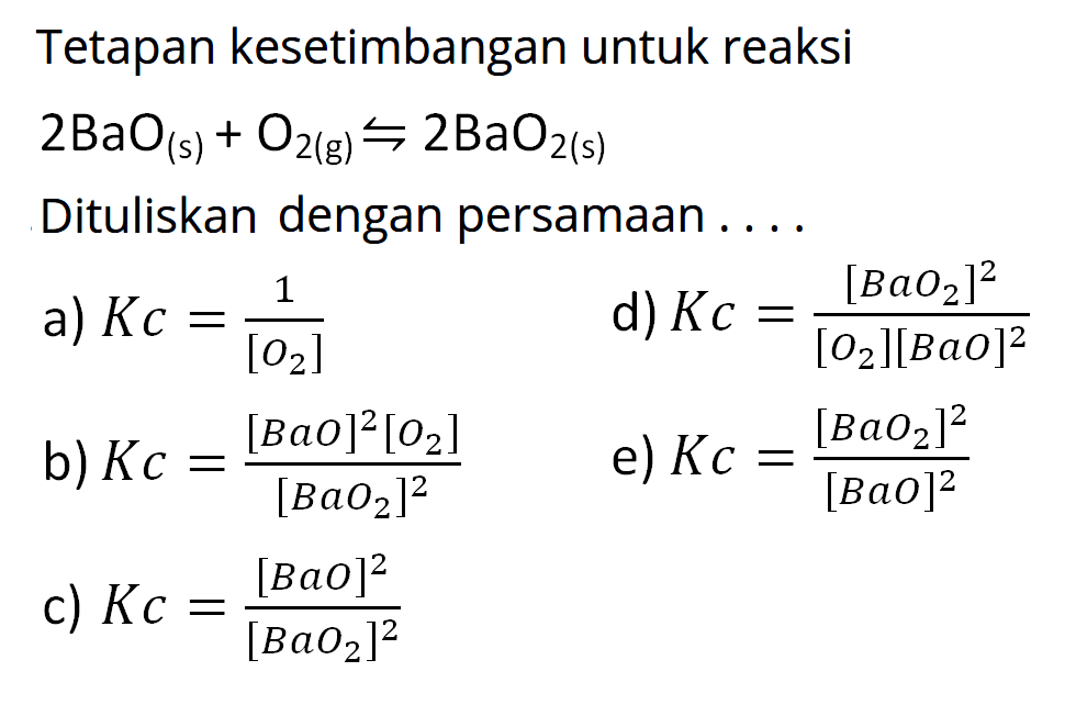 Tetapan kesetimbangan untuk reaksi 2BaO(s) + O2(g) <=> 2BaO2(s) Dituliskan dengan persamaan .... 