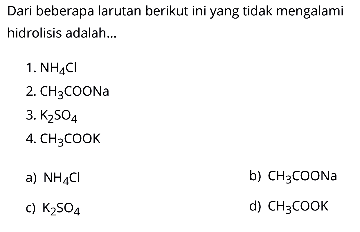 Dari beberapa larutan berikut ini yang tidak mengalami hidrolisis adalah... 1. NH4Cl 2. CH3COONa 3. K2SO4 4. CH3COOK