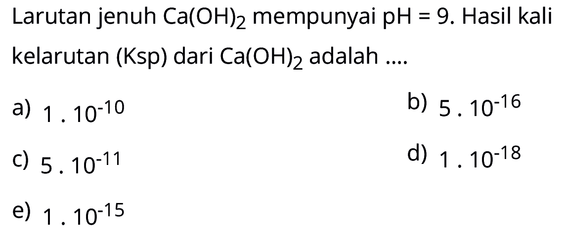 Larutan jenuh Ca(OH)2 mempunyai pH=9 . Hasil kali kelarutan (Ksp) dari Ca(OH)2 adalah ....