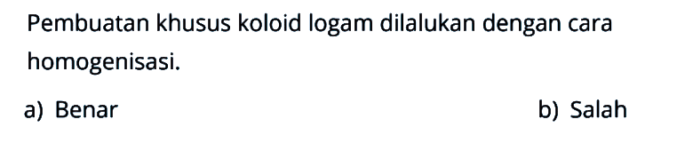 Pembuatan khusus koloid logam dilalukan dengan cara homogenisasi.
a) Benar
b) Salah