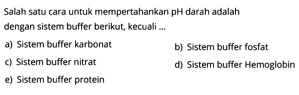 Salah satu cara untuk mempertahankan pH darah adalah dengan sistem buffer berikut, kecuali ...
a) Sistem buffer karbonat
b) Sistem buffer fosfat
c) Sistem buffer nitrat
d) Sistem buffer Hemoglobin
e) Sistem buffer protein