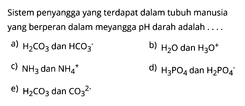 Sistem penyangga yang terdapat dalam tubuh manusia yang berperan dalam meyangga pH darah adalah a) H2CO3 dan HCO3^- b) H2O dan H3O^+ c) NH3 dan NH4^+ d) H3PO4 dan H2PO4^- e) H2CO3 dan CO3^(2-)