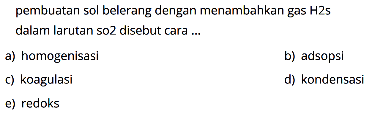 pembuatan sol belerang dengan menambahkan gas  H 2 s  dalam larutan so2 disebut cara ...
a) homogenisasi
b) adsopsi
c) koagulasi
d) kondensasi
e) redoks