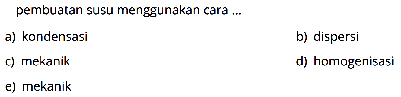 pembuatan susu menggunakan cara ...
a) kondensasi
b) dispersi
c) mekanik
d) homogenisasi
e) mekanik