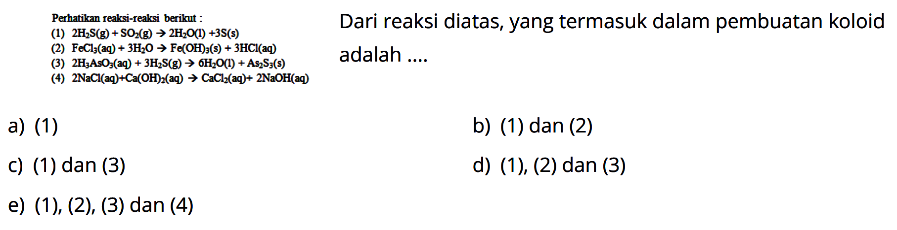   { Perhatikan realksi-reaksi berikut: )   { Dari reaksi diatas, yang termasuk dalam pembuatan koloid )   { (1) ) 2 H2 S(g)+sO2(g) -> 2 H2O(l)+3 S(s)   
a) (1)
 tan (3) 
b) (1) dan (2)
d)  (1),(2)  dan (3)
e)  (1),(2),(3)  dan (4)