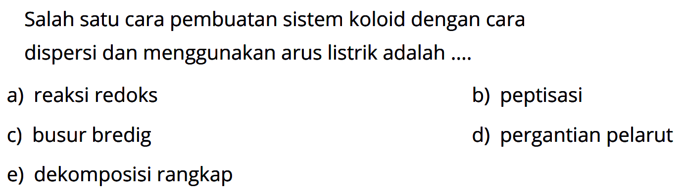 Salah satu cara pembuatan sistem koloid dengan cara dispersi dan menggunakan arus listrik adalah ....
a) reaksi redoks
b) peptisasi
c) busur bredig
d) pergantian pelarut
e) dekomposisi rangkap