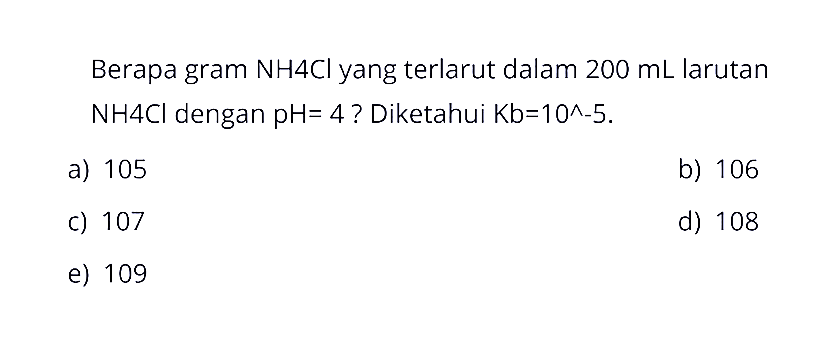 Berapa gram NH4Cl yang terlarut dalam  200 mL  larutan  NH 4 Cl  dengan  pH=4  ? Diketahui  Kb=10^-5 .a) 105b) 106c) 107d) 108e) 109