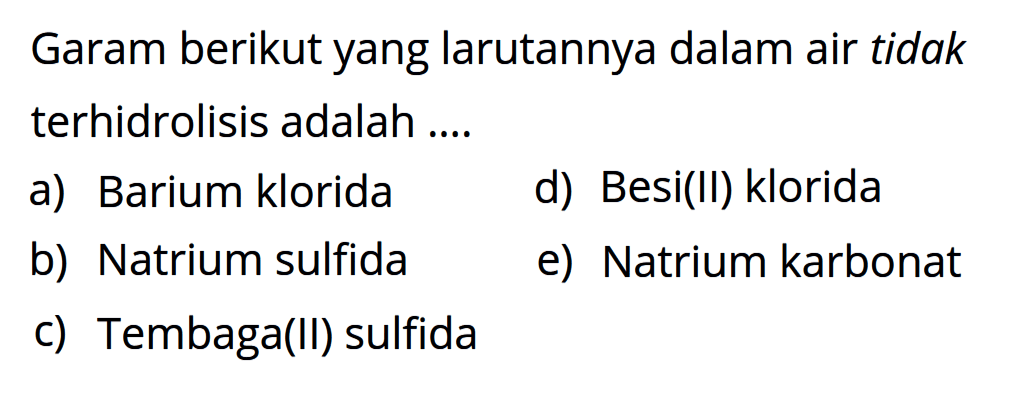 Garam berikut yang larutannya dalam air tidak terhidrolisis adalah .... a) Barium klorida b) Natrium sulfida c) Tembaga(II) sulfida d) Besi(II) klorida e) Natrium karbonat 