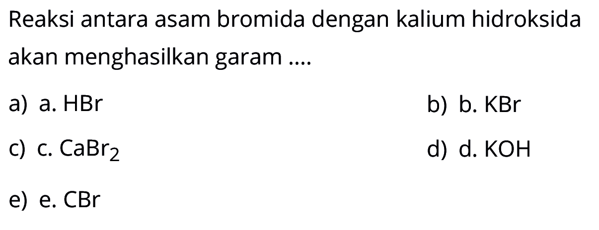 Reaksi antara asam bromida dengan kalium hidroksida akan menghasilkan garam ....
a) a. HBr 
b) b. KBr 
c) c. CaBr2 
d) d . KOH 
e) e. CBr 