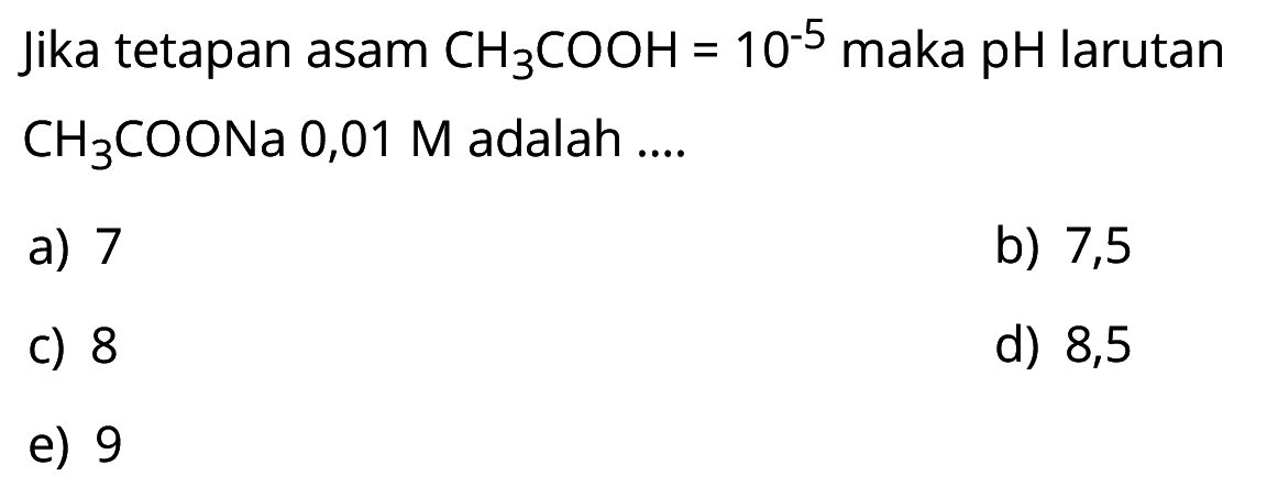 Jika tetapan asam CH3COOH=10^-5 maka pH larutan CH3COONa 0,01 M adalah....