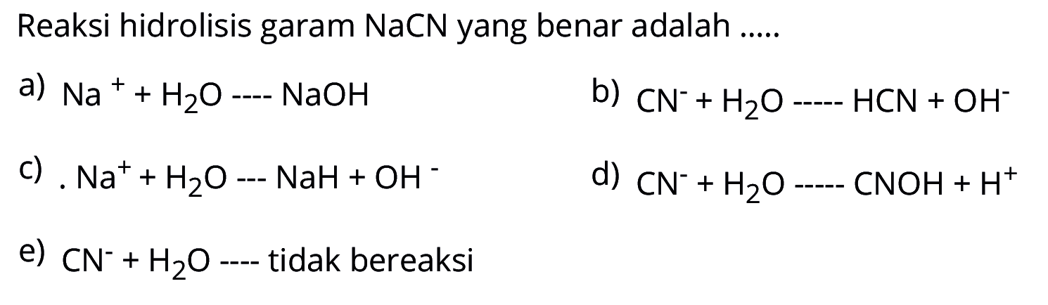 Reaksi hidrolisis garam NaCN yang benar adalah .... a)  Na^+ + H2O ... NaOH 
b)  CN^- + H2O.... HCN+OH^- 
c)  Na^+ + H2O....NaH+OH^- 
d)  CN^- + H2O ... CNOH+H^+ 
e)  CN^- + H2O....tidak bereaksi 