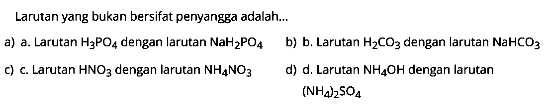 Larutan yang bukan bersifat penyangga adalah ...a) Larutan H3PO4 dengan larutan NaH2PO4b) Larutan H2CO3 dengan larutan NaHCO3c) Larutan HNO3 dengan larutan NH4NO3d) Larutan NH4OH dengan larutan (NH4)2SO4