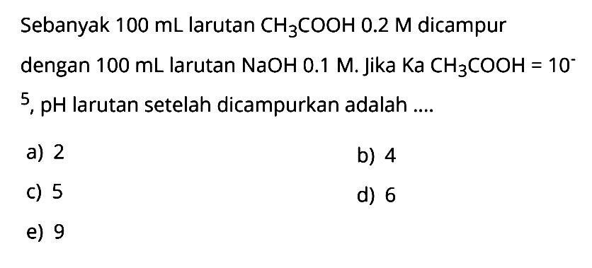 Sebanyak  100 mL  larutan  CH3 COOH 0.2 M  dicampur dengan  100 mL  larutan  NaOH 0.1 M . Jika  Ka CH3 COOH=10^-   5, pH  larutan setelah dicampurkan adalah ....