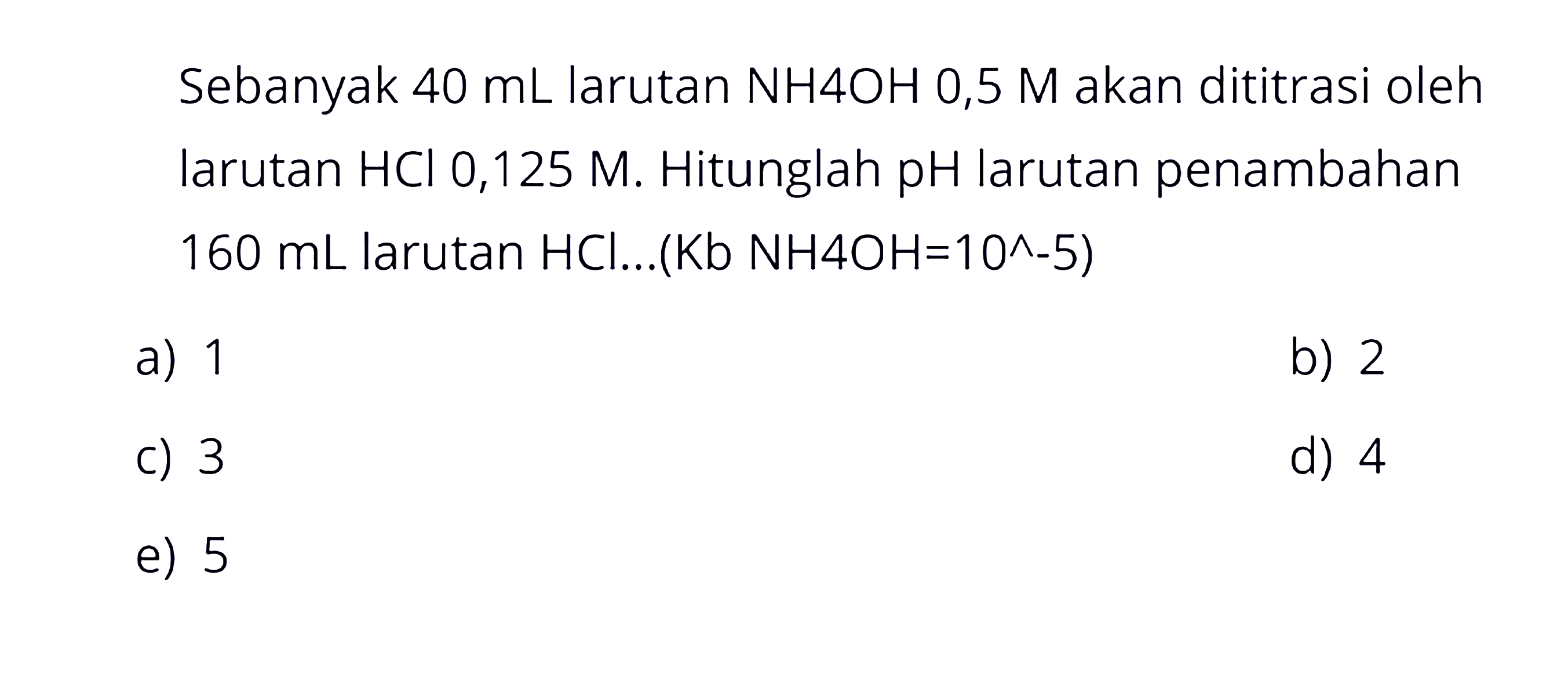 Sebanyak 40 mL larutan NH4OH 0,5 M akan dititrasi oleh larutan HCl 0,125 M. Hitunglah pH larutan penambahan 160 mL larutan HCl. (Kb NH4OH=10^^-5)