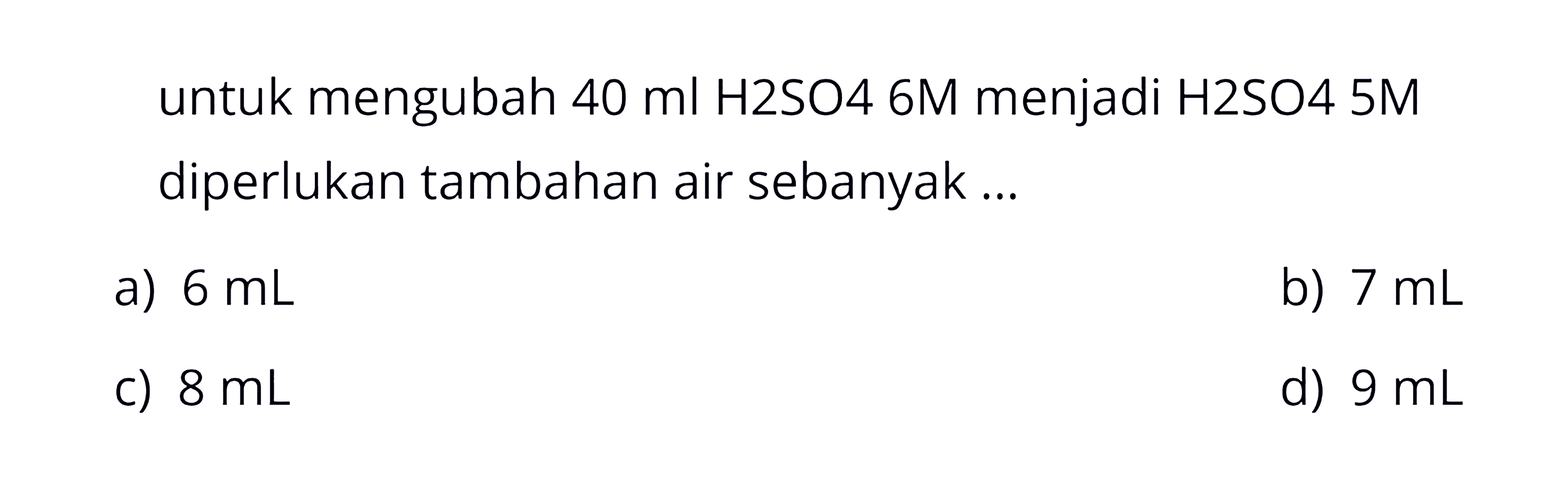 untuk mengubah  40 ml  H2SO4  6 M  menjadi H2SO4 5M diperlukan tambahan air sebanyak ...
