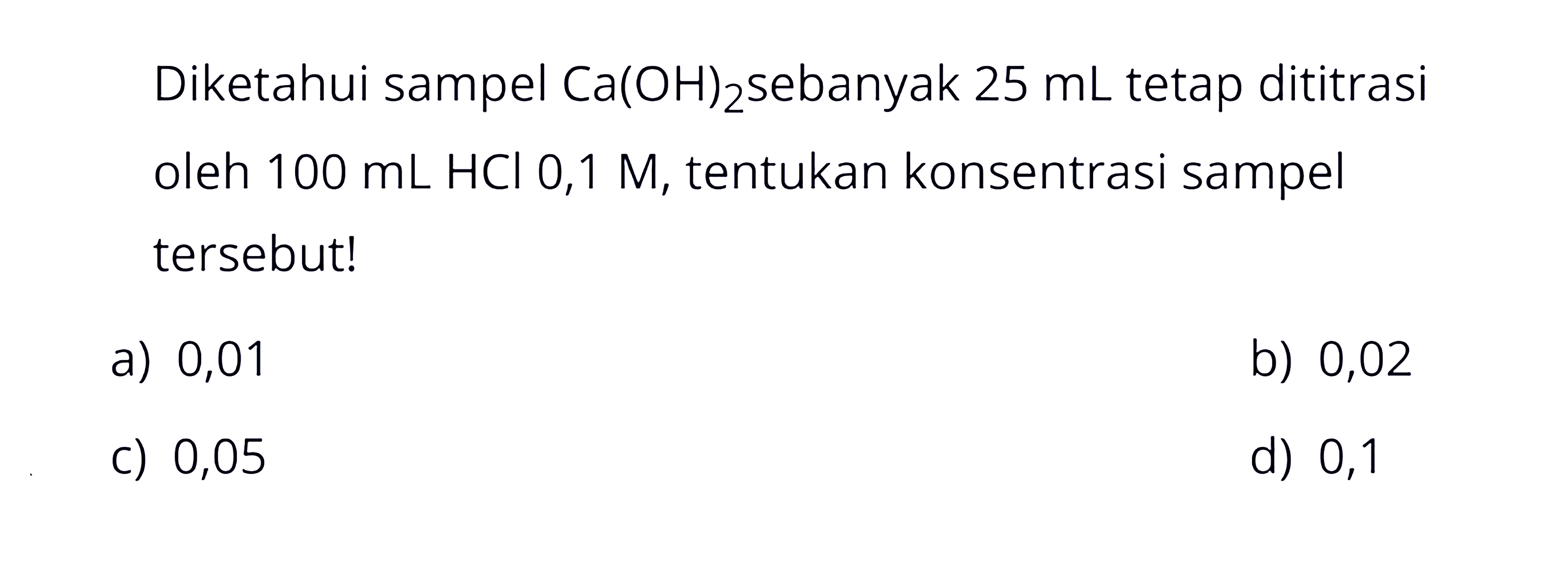 Diketahui sampel Ca(OH)2 sebanyak 25 mL tetap dititrasi oleh 100 mL HCl 0,1 M, tentukan konsentrasi sampel tersebut!