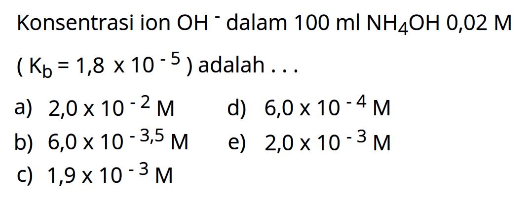 Konsentrasi ion OH^- dalam 100 ml NH4OH 0,02 M(Kb)=1,8 x 10^-5) adalah ...
