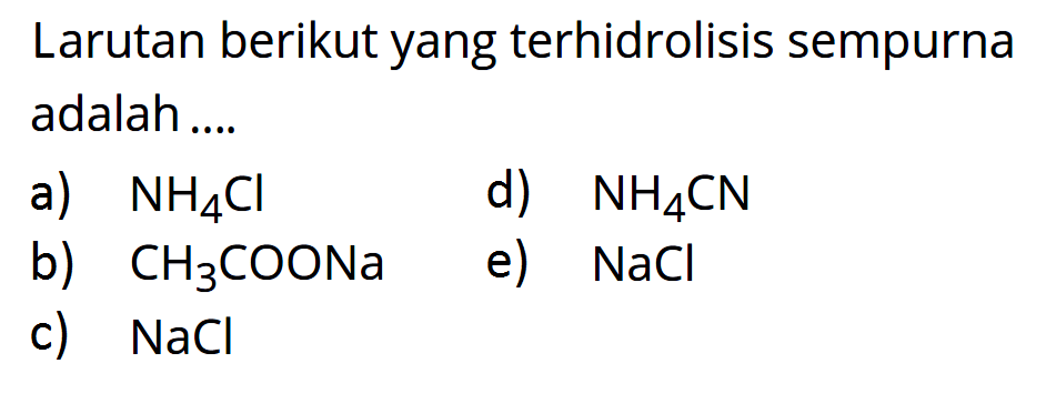 Larutan berikut yang terhidrolisis sempurna adalah ....a)  NH4Cl 
d)  NH4CN 
b)  CH3COONa 
e)  NaCl 
c)  NaCl 