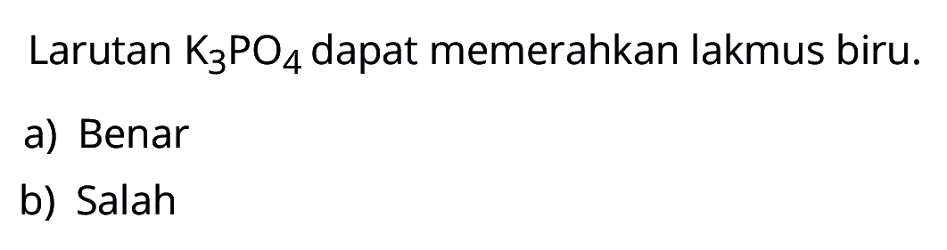 Larutan K3PO4 dapat memerahkan lakmus biru.
a) Benar
b) Salah