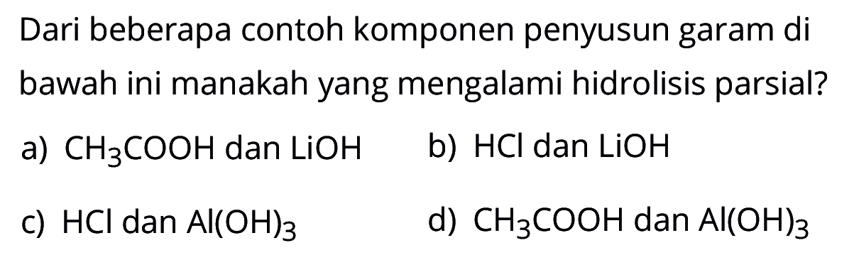 Dari beberapa contoh komponen penyusun garam di bawah ini manakah yang mengalami hidrolisis parsial?
a)  CH3COOH dan LiOH 
b)  HCl dan LiOH 
c)  HCl danAl(OH)3 
d)  CH3COOH dan Al(OH)3 