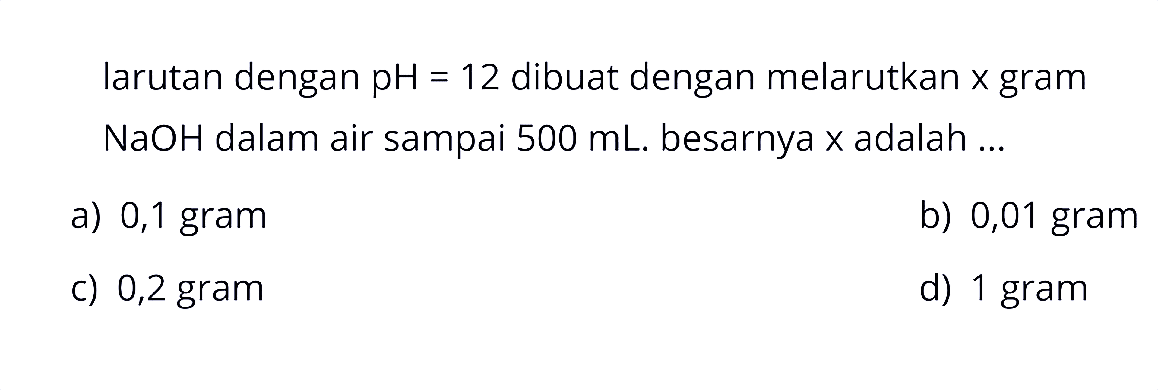 larutan dengan  pH=12  dibuat dengan melarutkan  x  gram  NaOH  dalam air sampai  500 mL. besarnya  x  adalah ... 
