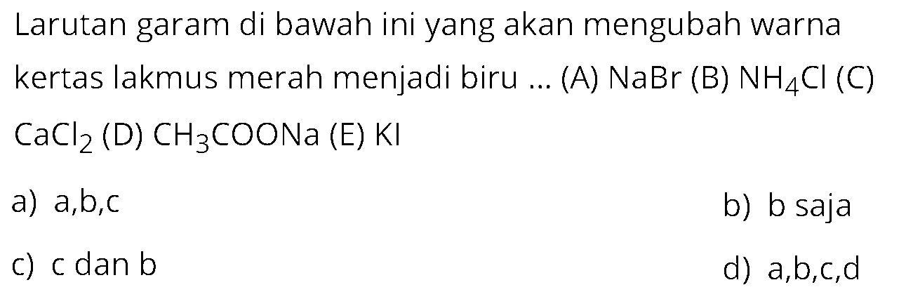 Larutan garam di bawah ini yang akan mengubah warna kertas lakmus merah menjadi biru ... (A)  NaBr  (B)  NH4Cl  (C)  CaCl2  (D)  CH3COONa  (E)  KI a) a, b, c b) b sajac) c  dan  b d) a, b, c, d 