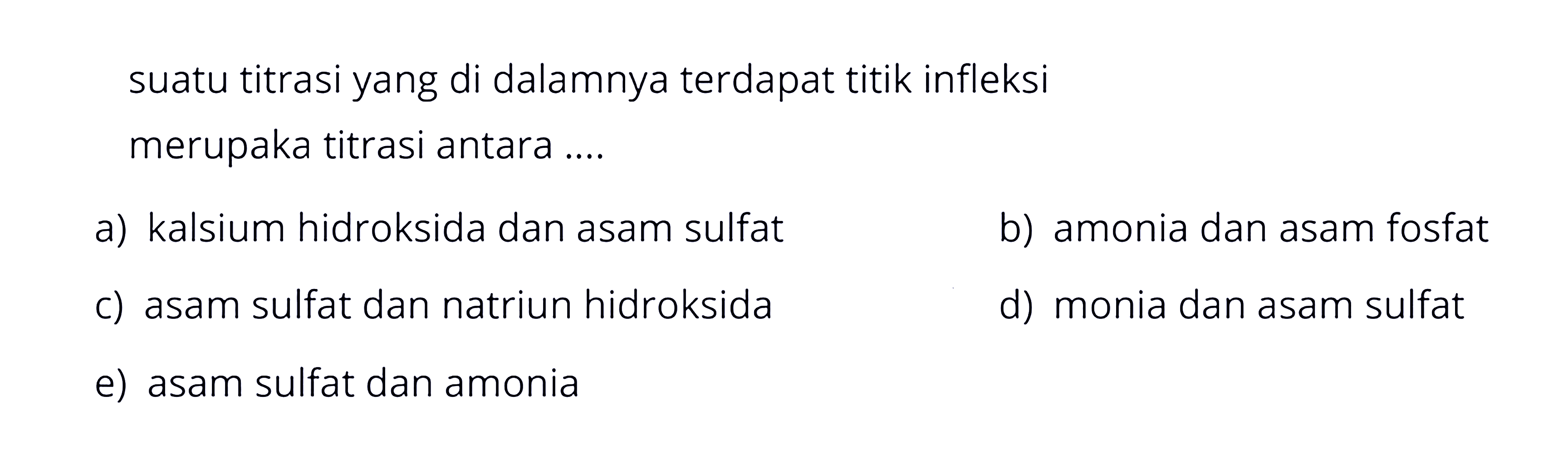 suatu titrasi yang di dalamnya terdapat titik infleksimerupaka titrasi antara ....a) kalsium hidroksida dan asam sulfat b) amonia dan asam fosfat c) asam sulfat dan natriun hidroksida d) monia dan asam sulfat e) asam sulfat dan amonia 