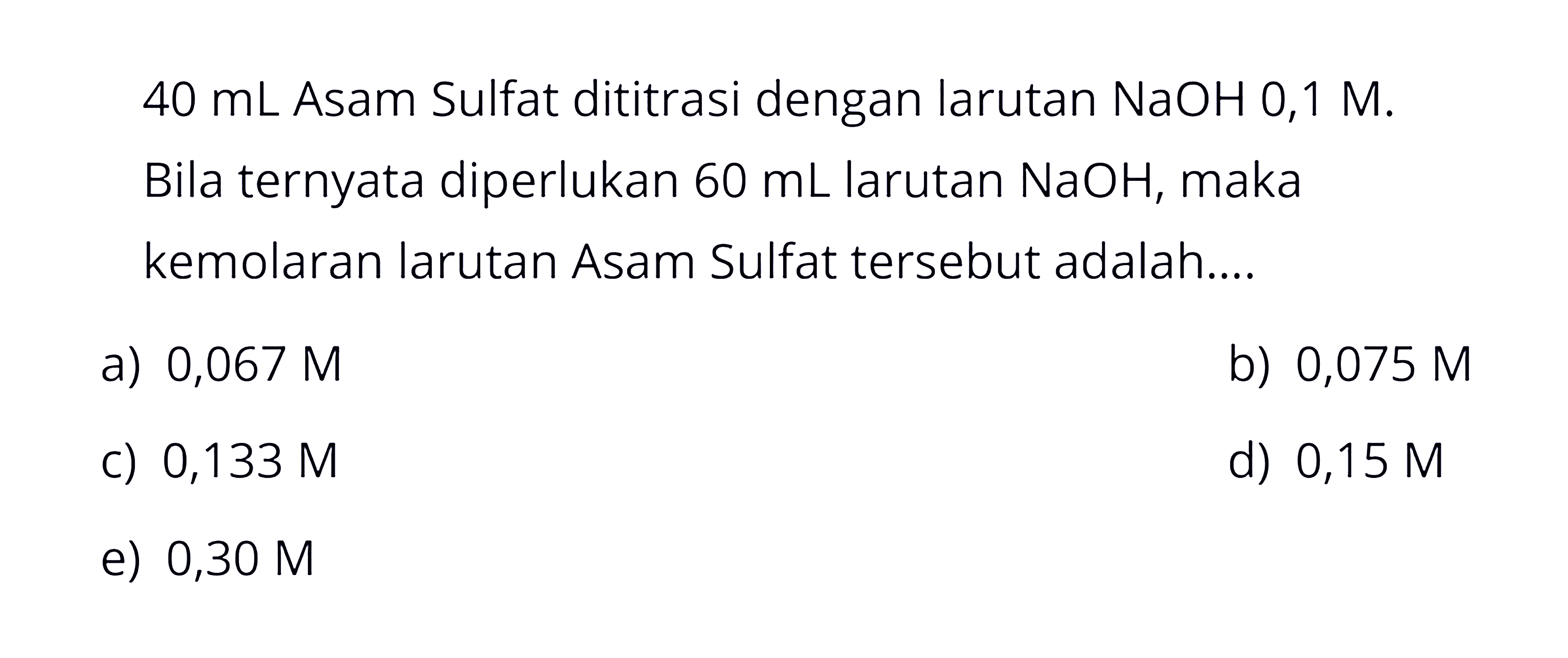 40 mL  Asam Sulfat dititrasi dengan larutan  NaOH 0,1 M. Bila ternyata diperlukan  60 mL  larutan  NaOH , maka kemolaran larutan Asam Sulfat tersebut adalah....