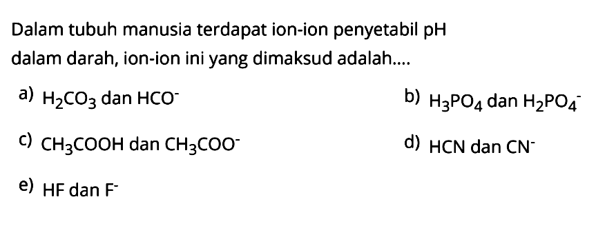 Dalam tubuh manusia terdapat ion-ion penyetabil pH dalam darah, ion-ion ini yang dimaksud adalah....a)  H2CO3  dan  HCO^- b)  H3PO4  dan  H2PO4^- c)  CH3COOH  dan  CH3COO^- d)  HCN  dan  CN^- e)  HF dan F- 