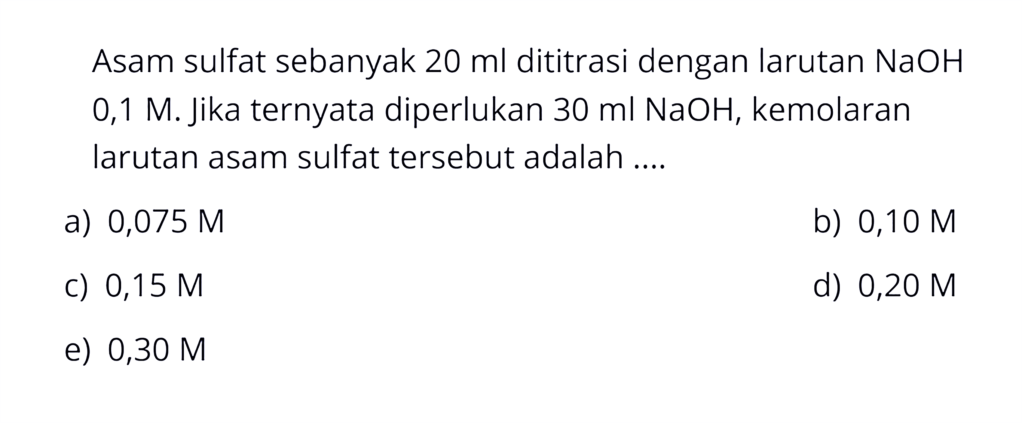 Asam sulfat sebanyak 20 ml dititrasi dengan larutan NaOH 0,1 M. Jika ternyata diperlukan 30 ml NaOH, kemolaran larutan asam sulfat tersebut adalah ....