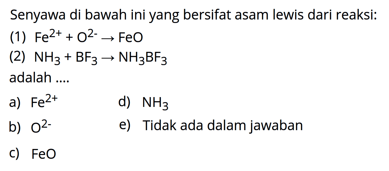 Senyawa di bawah ini yang bersifat asam lewis dari reaksi:
(1)  Fe^(2+)+O^(2-) -> FeO 
(2)  NH3+BF3 -> NH3 BF3 
adalah ....