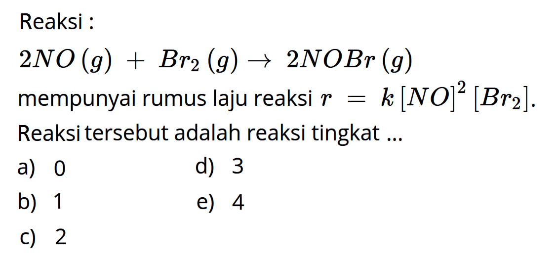 Reaksi :2 NO(g) + Br2(g) -> 2 NOBr(g) mempunyai rumus laju reaksi r=k[NO]^2[Br2]. Reaksi tersebut adalah reaksi tingkat ... 