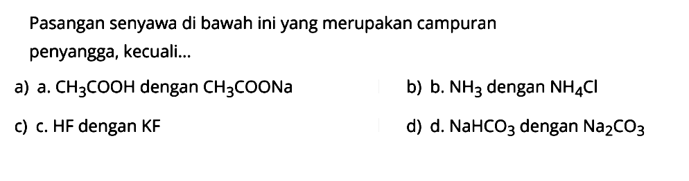 Pasangan senyawa di bawah ini yang merupakan campuran penyangga, kecuali...a) a.  CH3 COOH  dengan  CH3 COONa b) b.  NH3  dengan  NH4 Cl c) c. HF dengan KFd) d.  NaHCO3  dengan  Na2 CO3 