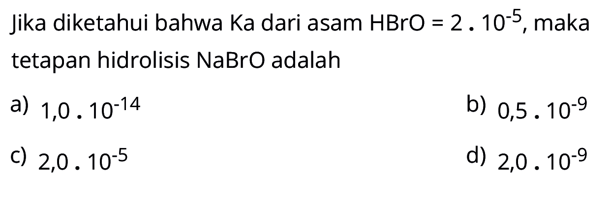 Jika diketahui bahwa Ka dari asam HBrO=2.10^(-5), maka tetapan hidrolisis NaBrO adalah ... 