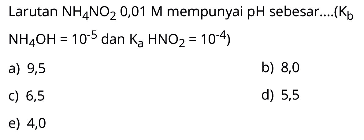 Larutan NH4NO2 0,01 M mempunyai pH sebesar.... (Kb NH4OH=10^-5 dan Ka HNO2=10^-4)