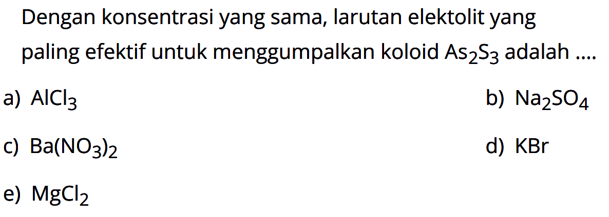 Dengan konsentrasi yang sama, larutan elektolit yang paling efektif untuk menggumpalkan koloid  As2S3 adalah ....
a) AlCl3
b) Na2 SO4
c) Ba(NO3)2
d) KBr
e) MgCl2