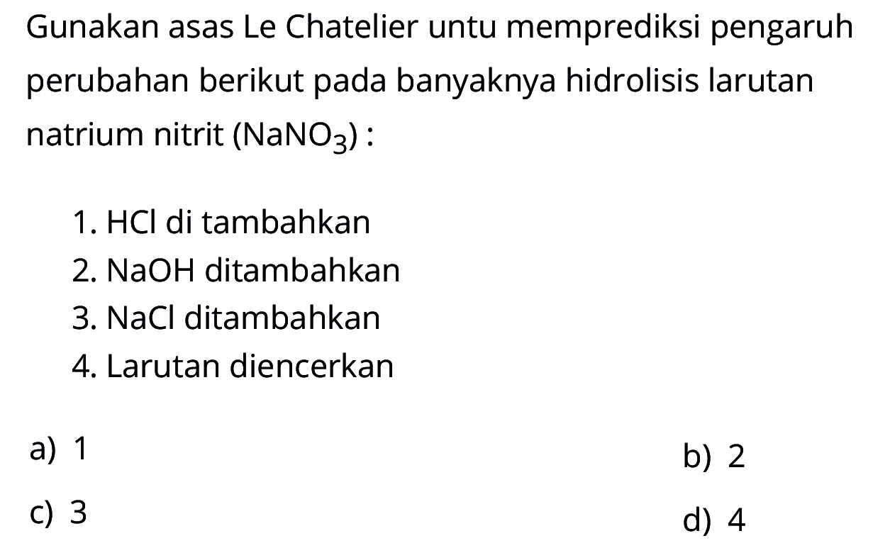 Gunakan asas Le Chatelier untuk memprediksi pengaruh perubahan berikut pada banyaknya hidrolisis larutan natrium nitrit (NaNO3) : 
1. HCl di tambahkan 
2. NaOH ditambahkan 
3. NaCl ditambahkan 
4. Larutan diencerkan