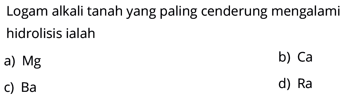 Logam alkali tanah yang paling cenderung mengalami hidrolisis ialah
a) Mg 
b) Ca 
c) Ba 
d) Ra 