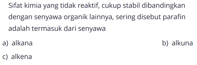 Sifat kimia yang tidak reaktif, cukup stabil dibandingkan dengan senyawa organik lainnya, sering disebut parafin adalah termasuk dari senyawa
a) alkana
b) alkuna
c) alkena