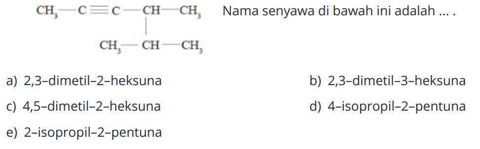 CH3-C=C-CH-CH3|CH3-CH-CH3Nama senyawa di bawah ini adalah ... a) 2,3-dimetil-2-heksuna b) 2,3-dimetil-3-heksuna c) 4,5-dimetil-2-heksuna d) 4-isopropil-2-pentuna e) 2-isopropil-2-pentuna