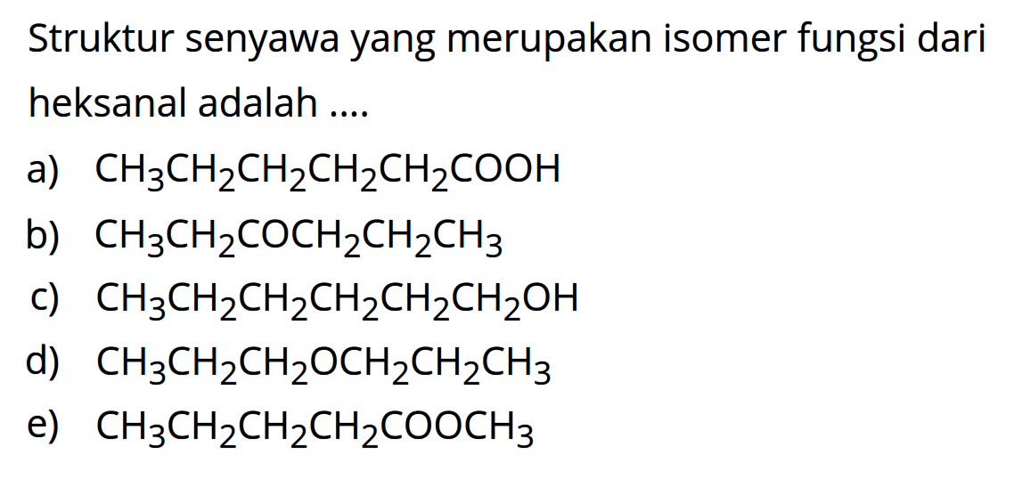 Struktur senyawa yang merupakan isomer fungsi dari heksanal adalah ....
a)  CH3CH2CH2CH2CH2COOH
b)  CH3CH2COCH2CH2CH3
c)  CH3CH2CH2CH2CH2CH2OH
d)  CH3CH2CH2OCH2CH2CH3
e)  CH3CH2CH2CH2COOCH3